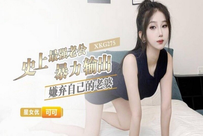 XKG-275 史上最強老公暴力輸出嫌棄自己的老婆 可可